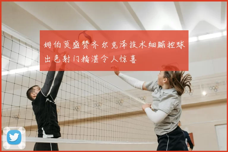 姆伯莫盛赞齐尔克泽技术细腻控球出色射门精湛令人惊喜
