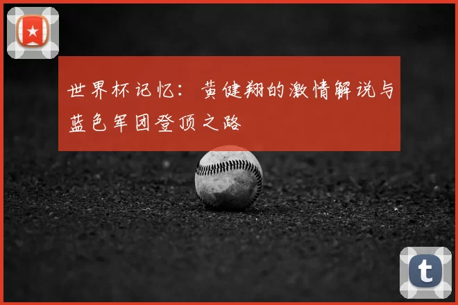 世界杯记忆：黄健翔的激情解说与蓝色军团登顶之路