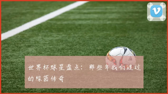 世界杯球星盘点：那些年我们追过的绿茵传奇