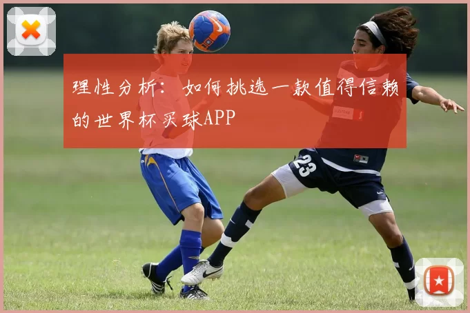 理性分析：如何挑选一款值得信赖的世界杯买球APP