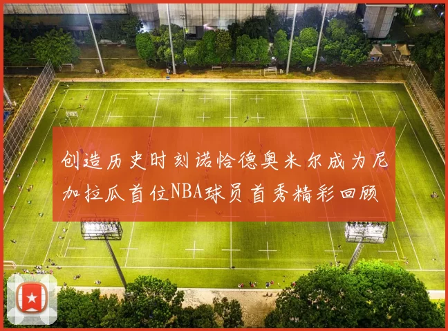 创造历史时刻诺恰德奥米尔成为尼加拉瓜首位NBA球员首秀精彩回顾