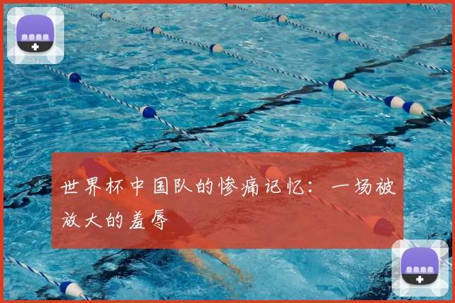世界杯中国队的惨痛记忆：一场被放大的羞辱