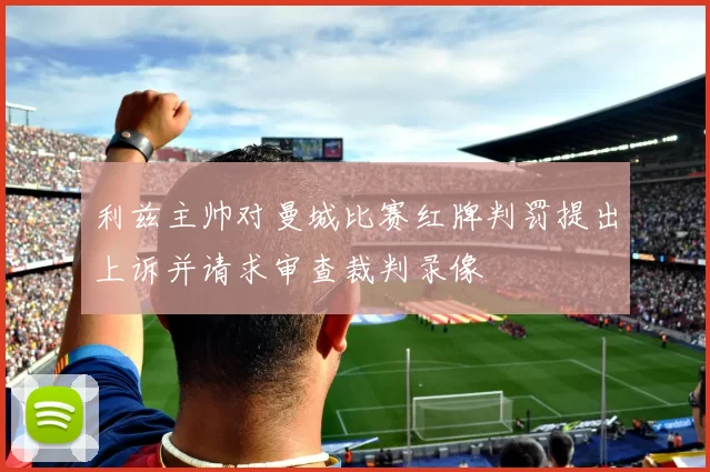 利兹主帅对曼城比赛红牌判罚提出上诉并请求审查裁判录像