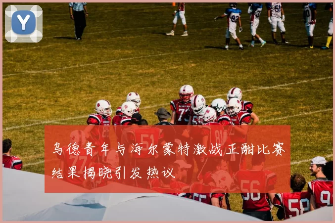 乌德青年与海尔蒙特激战正酣比赛结果揭晓引发热议