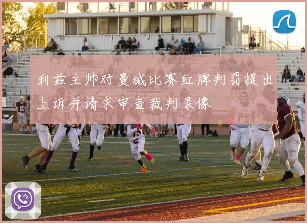 利兹主帅对曼城比赛红牌判罚提出上诉并请求审查裁判录像