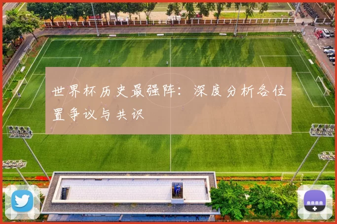世界杯历史最强阵:深度分析各位置争议与共识