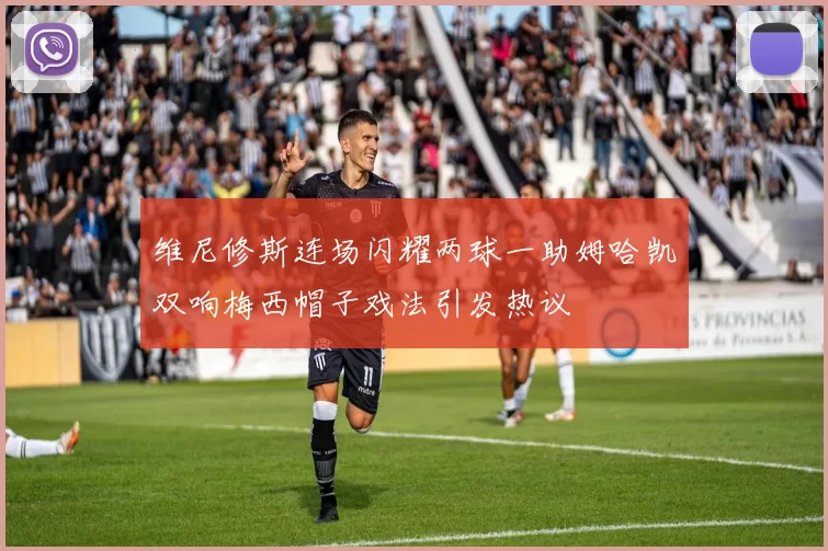 维尼修斯连场闪耀两球一助姆哈凯双响梅西帽子戏法引发热议