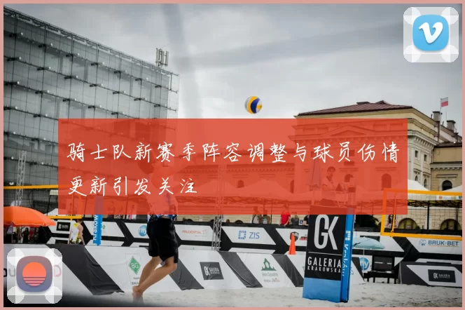 骑士队新赛季阵容调整与球员伤情更新引发关注