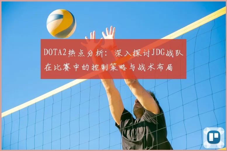 DOTA2热点分析：深入探讨JDG战队在比赛中的控制策略与战术布局