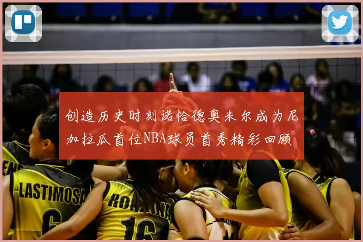 创造历史时刻诺恰德奥米尔成为尼加拉瓜首位NBA球员首秀精彩回顾