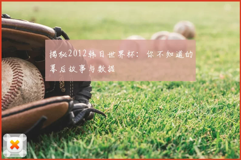 揭秘2012韩日世界杯：你不知道的幕后故事与数据