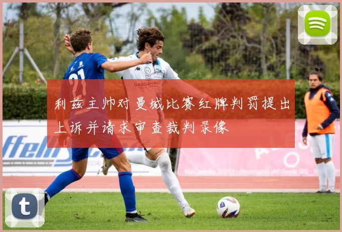 利兹主帅对曼城比赛红牌判罚提出上诉并请求审查裁判录像