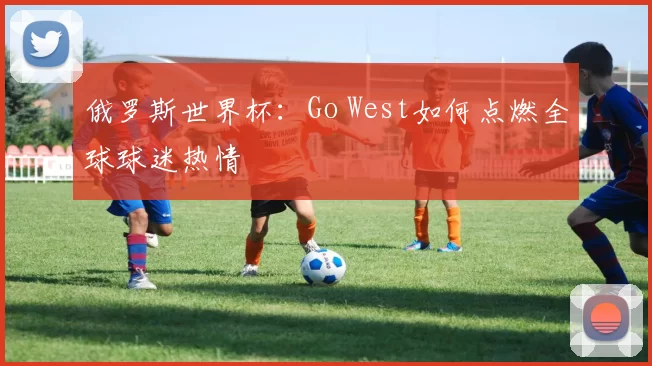 俄罗斯世界杯：Go West如何点燃全球球迷热情