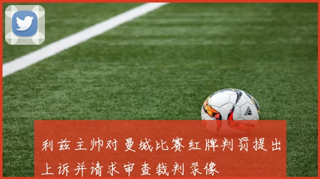 利兹主帅对曼城比赛红牌判罚提出上诉并请求审查裁判录像