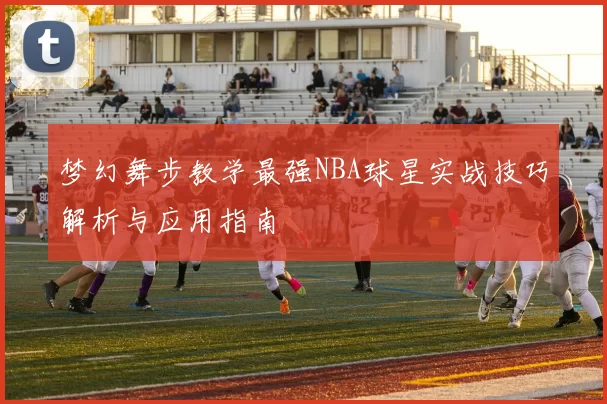 梦幻舞步教学最强NBA球星实战技巧解析与应用指南