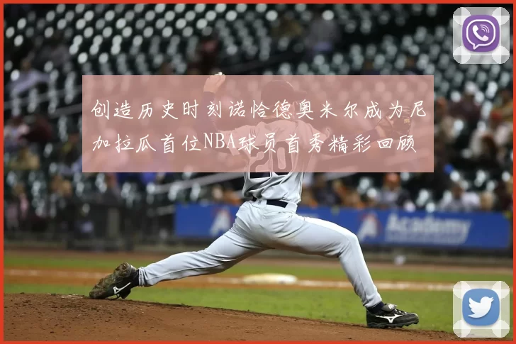 创造历史时刻诺恰德奥米尔成为尼加拉瓜首位NBA球员首秀精彩回顾
