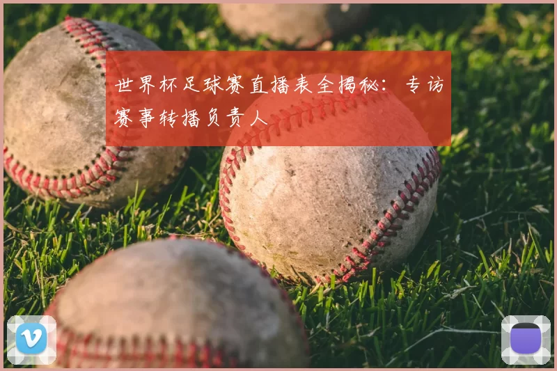 世界杯足球赛直播表全揭秘:专访赛事转播负责人