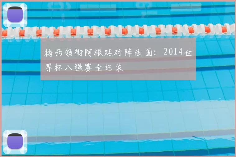 梅西领衔阿根廷对阵法国：2014世界杯八强赛全记录