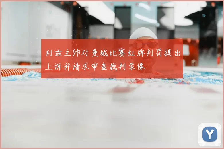 利兹主帅对曼城比赛红牌判罚提出上诉并请求审查裁判录像