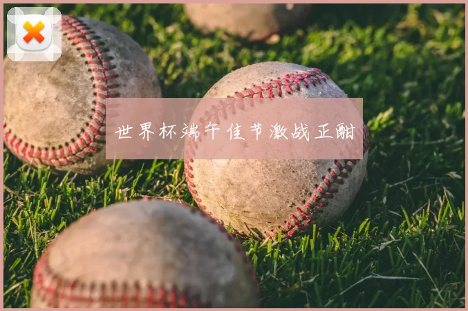 世界杯端午佳节激战正酣