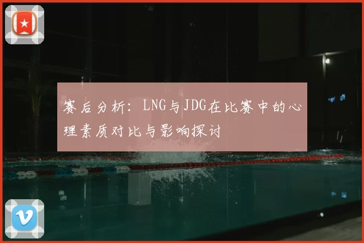 赛后分析：LNG与JDG在比赛中的心理素质对比与影响探讨