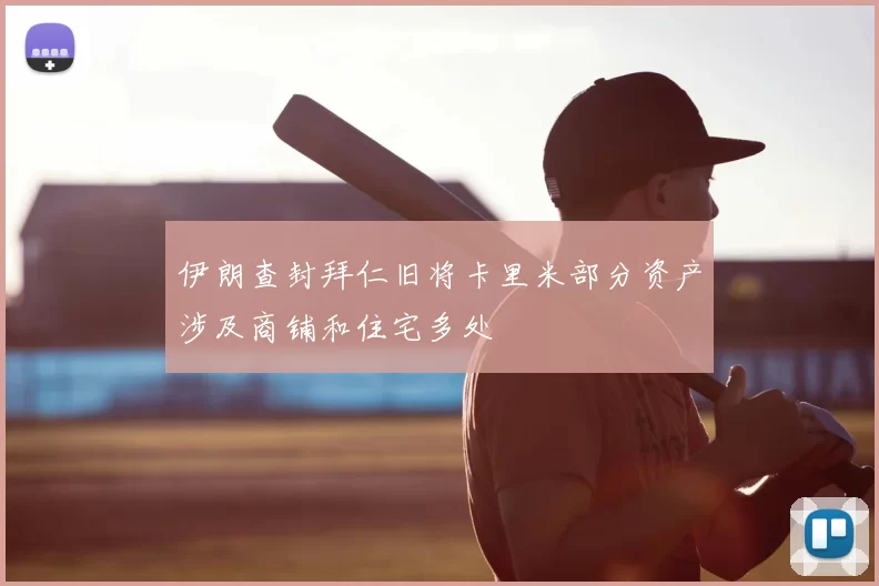 伊朗查封拜仁旧将卡里米部分资产涉及商铺和住宅多处