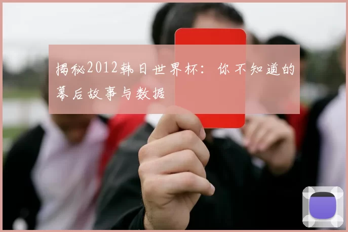 揭秘2012韩日世界杯：你不知道的幕后故事与数据