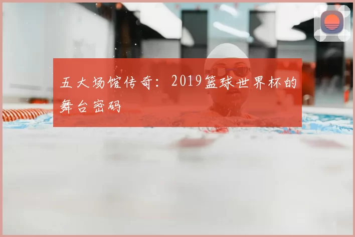 五大场馆传奇:2019篮球世界杯的舞台密码