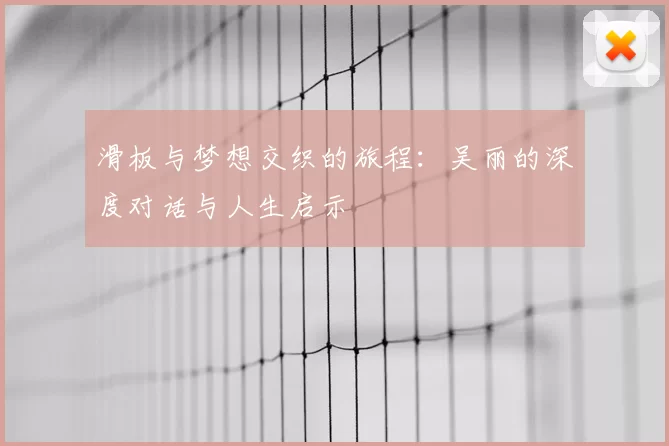 滑板与梦想交织的旅程：吴丽的深度对话与人生启示
