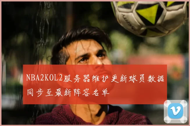NBA2KOL2服务器维护更新球员数据同步至最新阵容名单