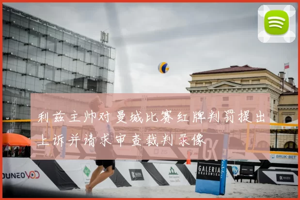 利兹主帅对曼城比赛红牌判罚提出上诉并请求审查裁判录像