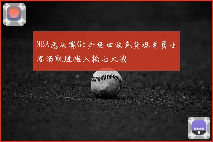 NBA总决赛G6全场回放免费观看勇士客场取胜拖入抢七大战