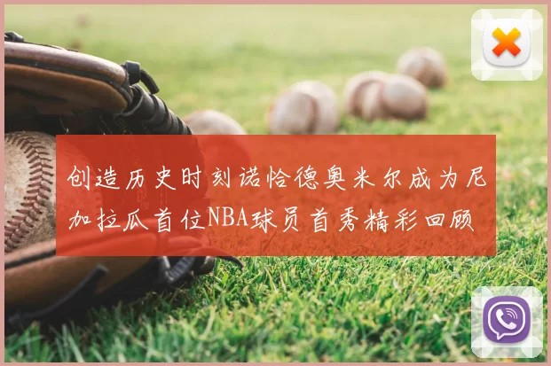 创造历史时刻诺恰德奥米尔成为尼加拉瓜首位NBA球员首秀精彩回顾