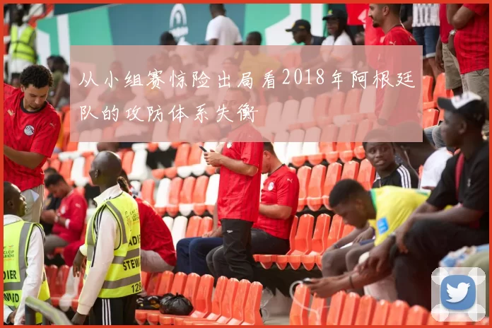 从小组赛惊险出局看2018年阿根廷队的攻防体系失衡