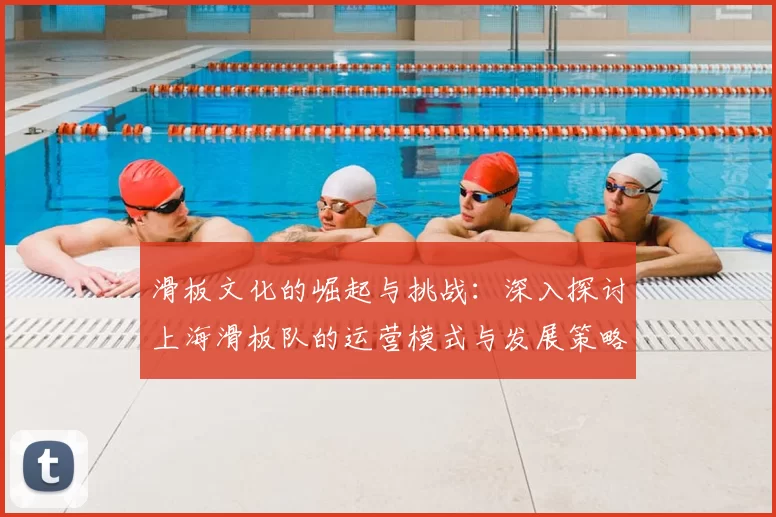 滑板文化的崛起与挑战：深入探讨上海滑板队的运营模式与发展策略