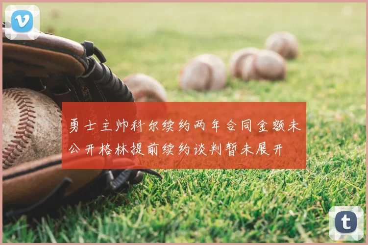 勇士主帅科尔续约两年合同金额未公开格林提前续约谈判暂未展开
