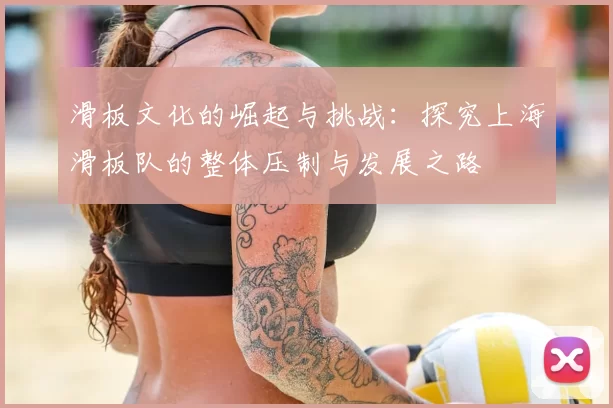 滑板文化的崛起与挑战：探究上海滑板队的整体压制与发展之路