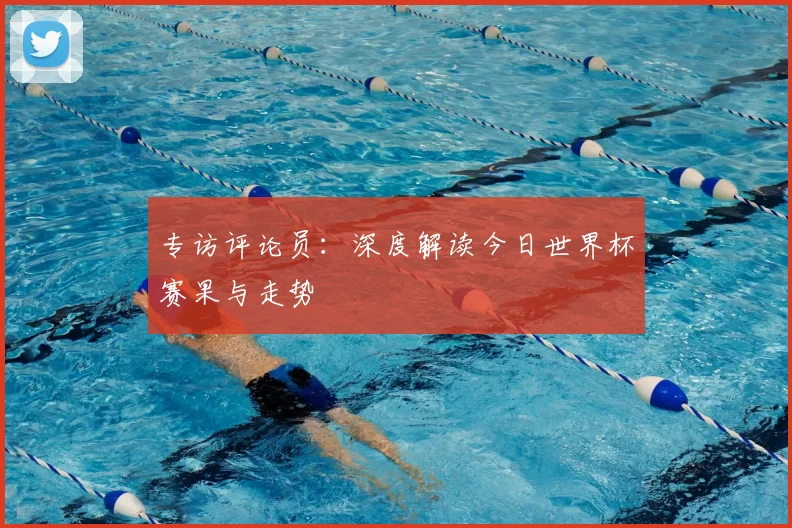 专访评论员:深度解读今日世界杯赛果与走势