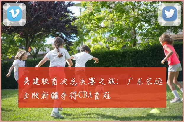 易建联首次总决赛之旅：广东宏远击败新疆夺得CBA首冠