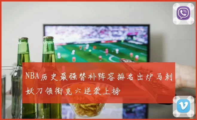 NBA历史最强替补阵容排名出炉马刺妖刀领衔克六逆袭上榜