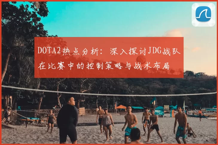 DOTA2热点分析：深入探讨JDG战队在比赛中的控制策略与战术布局
