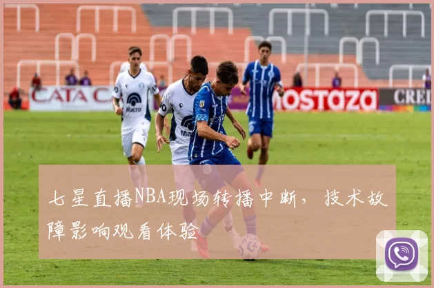 七星直播NBA现场转播中断，技术故障影响观看体验