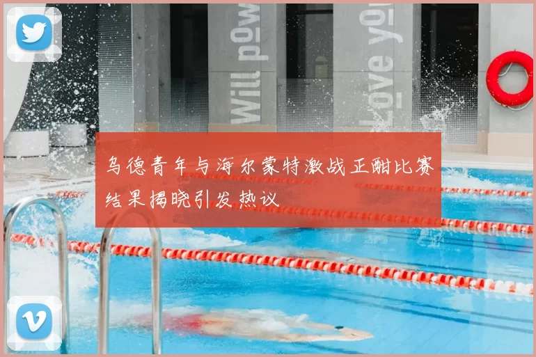 乌德青年与海尔蒙特激战正酣比赛结果揭晓引发热议