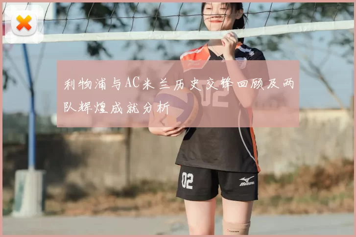利物浦与AC米兰历史交锋回顾及两队辉煌成就分析