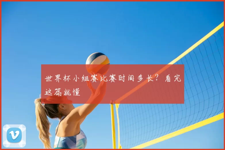 世界杯小组赛比赛时间多长?看完这篇就懂