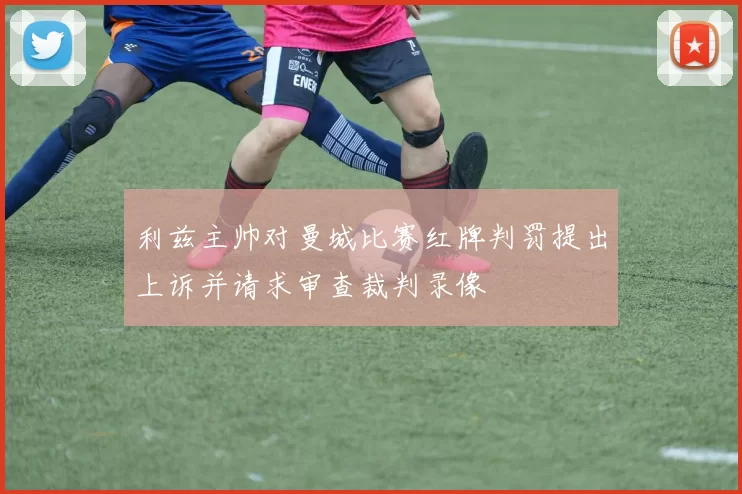 利兹主帅对曼城比赛红牌判罚提出上诉并请求审查裁判录像