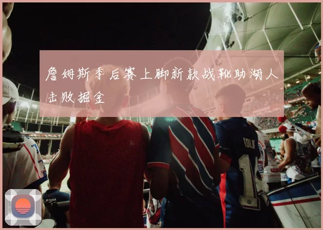 詹姆斯季后赛上脚新款战靴助湖人击败掘金
