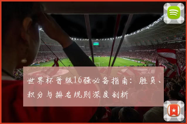 世界杯晋级16强必备指南：胜负、积分与排名规则深度剖析