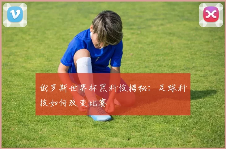 俄罗斯世界杯黑科技揭秘：足球科技如何改变比赛