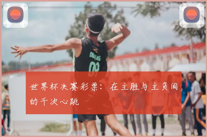 世界杯决赛彩票:在主胜与主负间的千次心跳